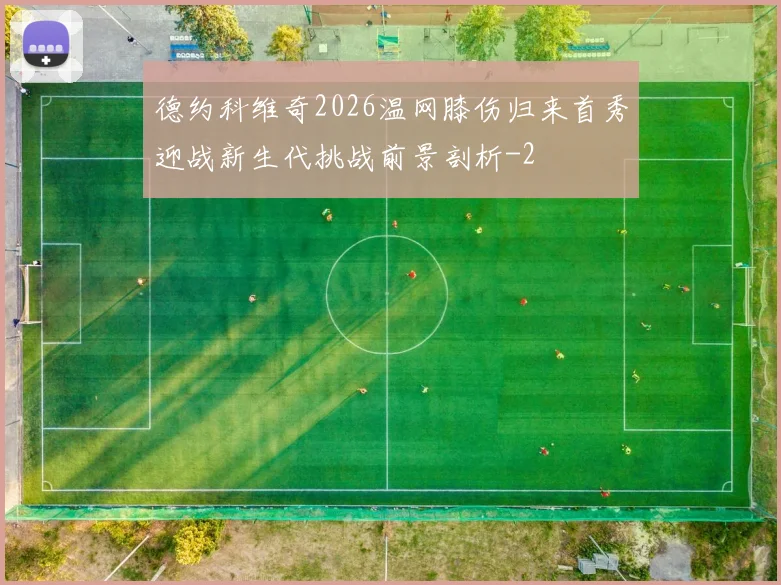 德约科维奇2026温网膝伤归来首秀迎战新生代挑战前景剖析