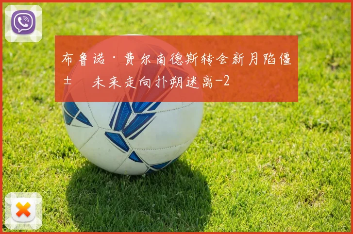 布鲁诺·费尔南德斯转会新月陷僵局未来走向扑朔迷离