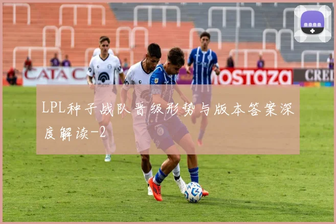 LPL种子战队晋级形势与版本答案深度解读