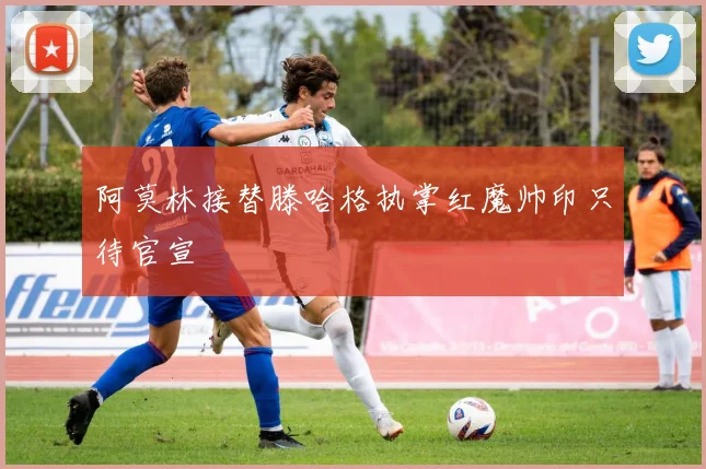 阿莫林接替滕哈格执掌红魔帅印只待官宣