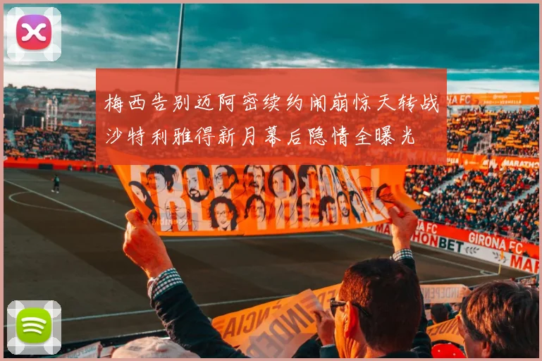 梅西告别迈阿密续约闹崩惊天转战沙特利雅得新月幕后隐情全曝光
