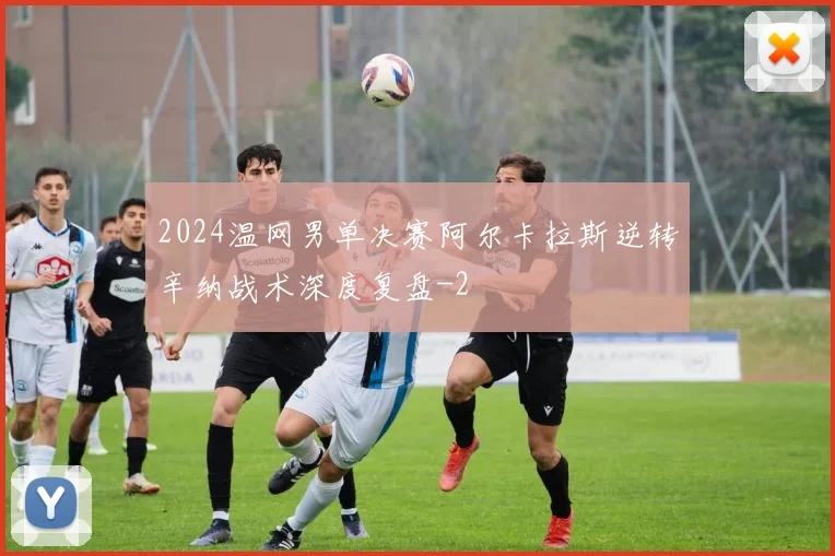 2024温网男单决赛阿尔卡拉斯逆转辛纳战术深度复盘