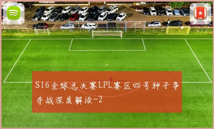 S16全球总决赛LPL赛区四号种子争夺战深度解读