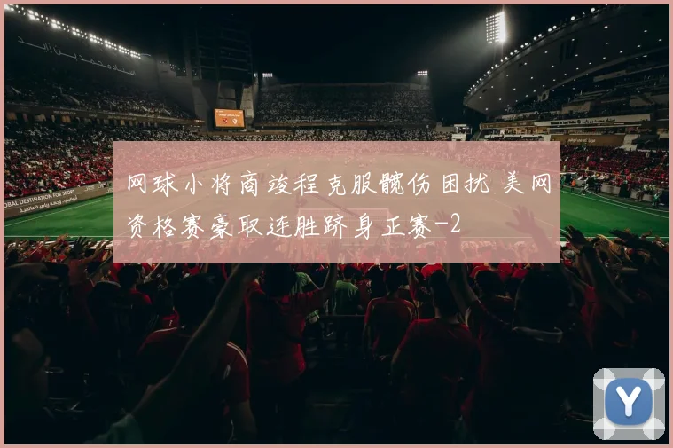 网球小将商竣程克服髋伤困扰 美网资格赛豪取连胜跻身正赛