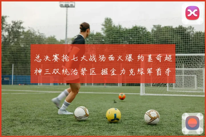 总决赛抢七大战场面火爆 约基奇超神三双统治禁区 掘金力克绿军首夺奥布莱恩杯