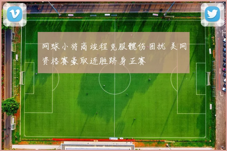 网球小将商竣程克服髋伤困扰 美网资格赛豪取连胜跻身正赛