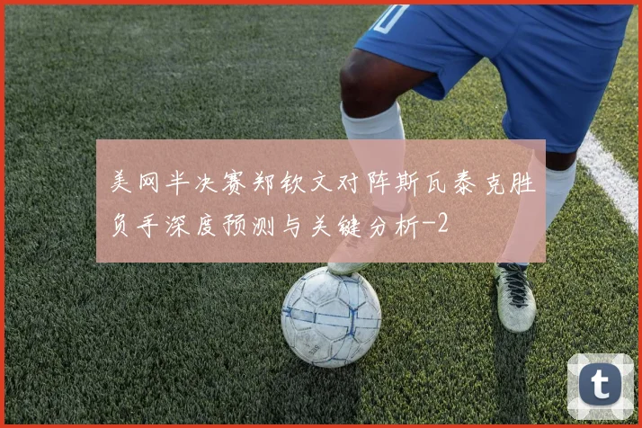 美网半决赛郑钦文对阵斯瓦泰克胜负手深度预测与关键分析