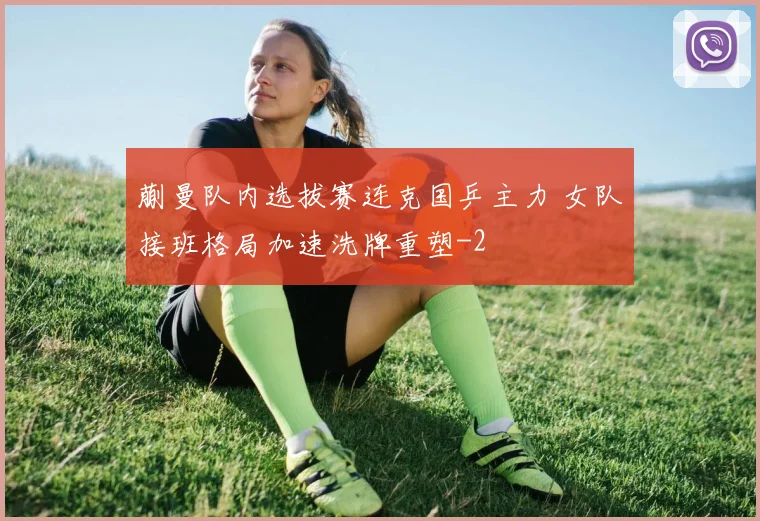 蒯曼队内选拔赛连克国乒主力 女队接班格局加速洗牌重塑