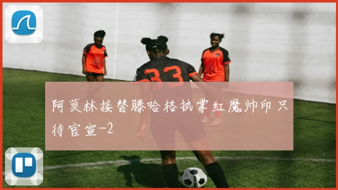 阿莫林接替滕哈格执掌红魔帅印只待官宣