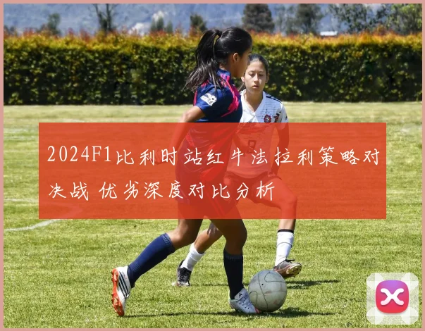 2024F1比利时站红牛法拉利策略对决战 优劣深度对比分析