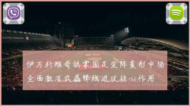 伊万科维奇执掌国足变阵菱形中场全面激活武磊锋线进攻核心作用