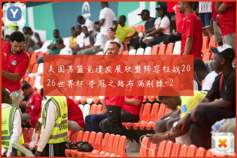 美国男篮竟遣发展联盟阵容征战2026世界杯 夺冠之路布满荆棘
