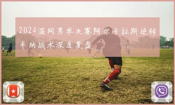 2024温网男单决赛阿尔卡拉斯逆转辛纳战术深度复盘