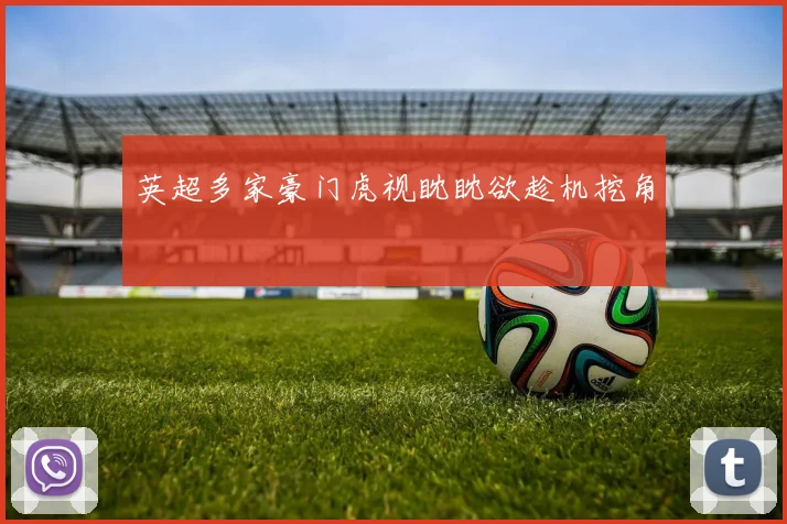 英超多家豪门虎视眈眈欲趁机挖角