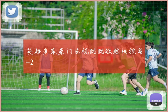 英超多家豪门虎视眈眈欲趁机挖角