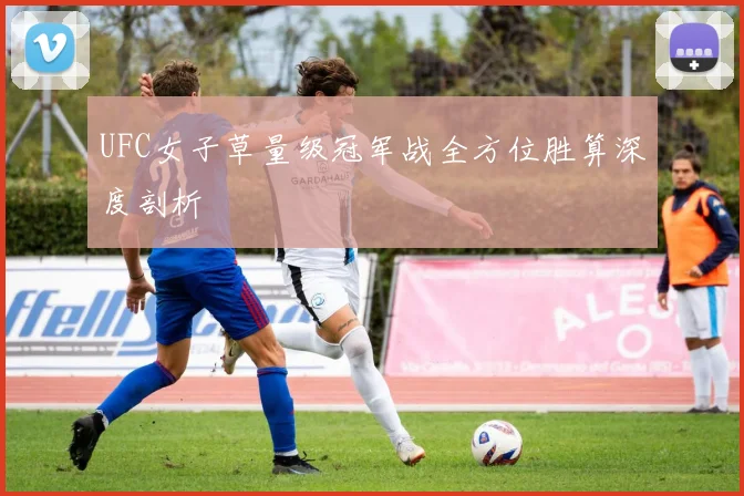 UFC女子草量级冠军战全方位胜算深度剖析