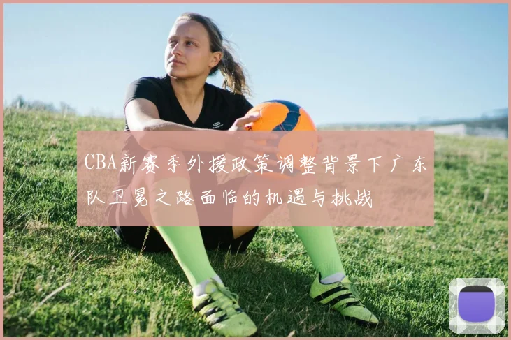 CBA新赛季外援政策调整背景下广东队卫冕之路面临的机遇与挑战